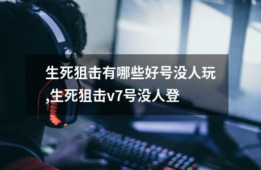生死狙击有哪些好号没人玩,生死狙击v7号没人登-第1张-游戏资讯-龙启网络