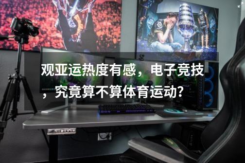 观亚运热度有感,电子竞技,究竟算不算体育运动?-第1张-游戏资讯-龙启网络