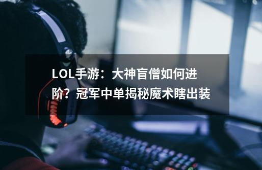 LOL手游:大神盲僧如何进阶?冠军中单揭秘魔术瞎出装-第1张-游戏资讯-龙启网络
