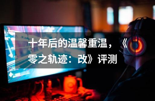 十年后的温馨重温,《零之轨迹:改》评测-第1张-游戏资讯-龙启网络