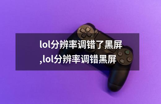 lol分辨率调错了黑屏,lol分辨率调错黑屏-第1张-游戏资讯-龙启网络
