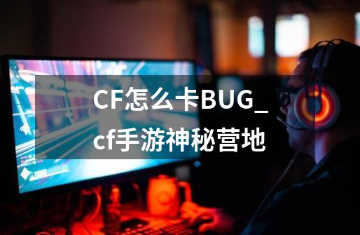 CF怎么卡BUG_cf手游神秘营地-第1张-游戏资讯-龙启网络