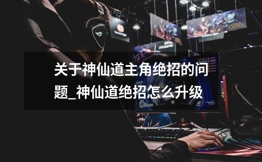 关于神仙道主角绝招的问题_神仙道绝招怎么升级-第1张-游戏资讯-龙启网络