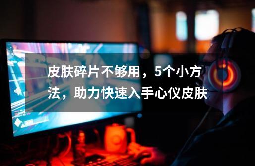 皮肤碎片不够用,5个小方法,助力快速入手心仪皮肤-第1张-游戏资讯-龙启网络