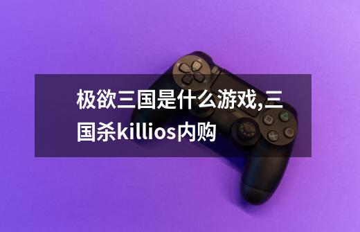 极欲三国是什么游戏,三国杀killios内购-第1张-游戏资讯-龙启网络