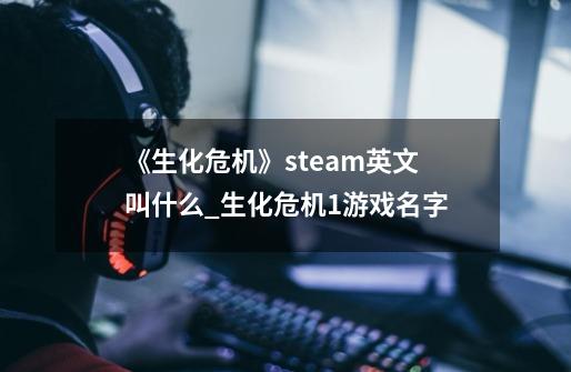 《生化危机》steam英文叫什么?_生化危机1游戏名字-第1张-游戏资讯-龙启网络