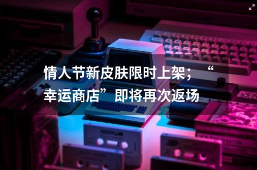 情人节新皮肤限时上架;“幸运商店”即将再次返场-第1张-游戏资讯-龙启网络