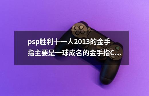 psp胜利十一人2013的金手指主要是一球成名的金手指CMF的,psp实况足球2013金手指文件夹-第1张-游戏资讯-龙启网络