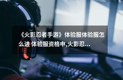 《火影忍者手游》体验服体验服怎么进 体验服资格申,火影忍者体验服ios
方法-第1张-游戏资讯-龙启网络