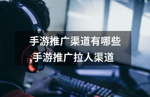 手游推广渠道有哪些,手游推广拉人渠道-第1张-游戏资讯-龙启网络