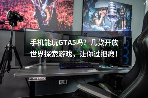 手机能玩GTA5吗?几款开放世界探索游戏,让你过把瘾!-第1张-游戏资讯-龙启网络