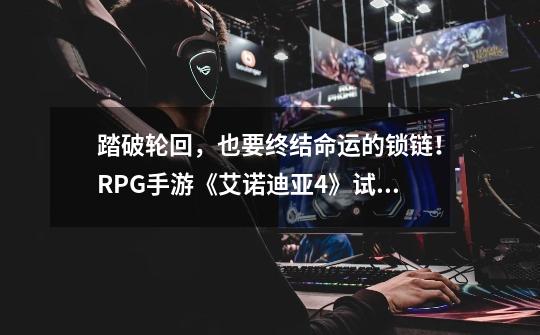 踏破轮回,也要终结命运的锁链!RPG手游《艾诺迪亚4》试玩-第1张-游戏资讯-龙启网络