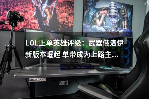 LOL上单英雄评级:武器俄洛伊新版本崛起 单带成为上路主流-第1张-游戏资讯-龙启网络