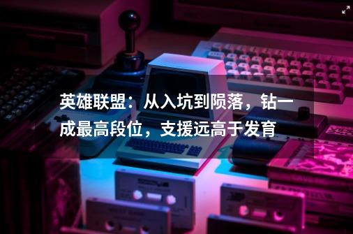 英雄联盟:从入坑到陨落,钻一成最高段位,支援远高于发育-第1张-游戏资讯-龙启网络