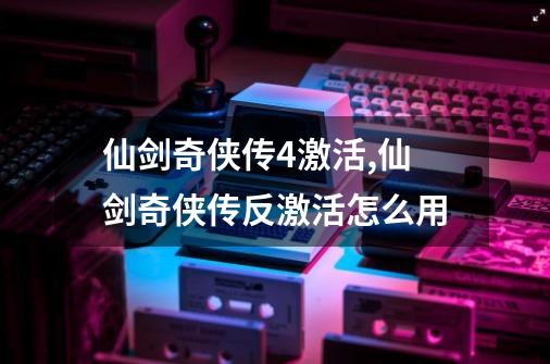 仙剑奇侠传4激活,仙剑奇侠传反激活怎么用-第1张-游戏资讯-龙启网络