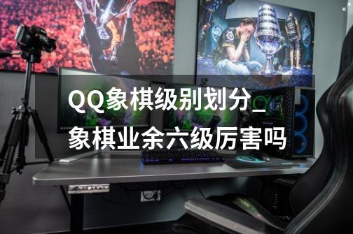QQ象棋级别划分_象棋业余六级厉害吗-第1张-游戏资讯-龙启网络