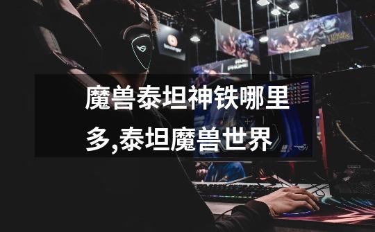 魔兽泰坦神铁哪里多,泰坦魔兽世界-第1张-游戏资讯-龙启网络