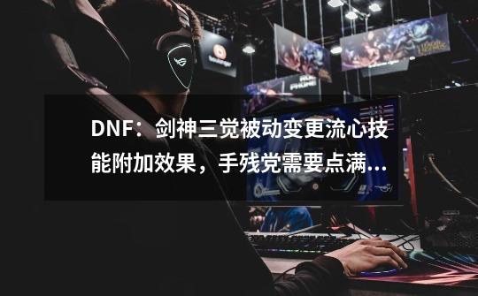 DNF:剑神三觉被动变更流心技能附加效果,手残党需要点满吗?-第1张-游戏资讯-龙启网络