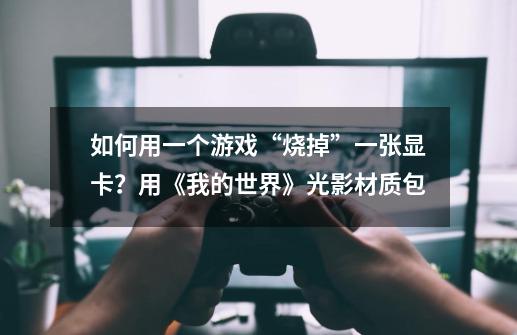 如何用一个游戏“烧掉”一张显卡?用《我的世界》光影材质包-第1张-游戏资讯-龙启网络