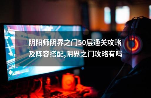 阴阳师阴界之门50层通关攻略及阵容搭配,阴界之门攻略有吗-第1张-游戏资讯-龙启网络