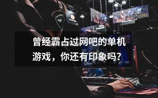 曾经霸占过网吧的单机游戏,你还有印象吗?-第1张-游戏资讯-龙启网络