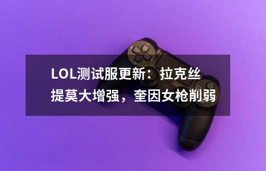 LOL测试服更新:拉克丝提莫大增强,奎因女枪削弱-第1张-游戏资讯-龙启网络
