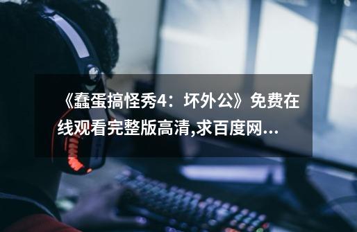 《蠢蛋搞怪秀4:坏外公》免费在线观看完整版高清,求百度网盘资源,蠢蛋搞怪秀完整版全集在线观看-第1张-游戏资讯-龙启网络