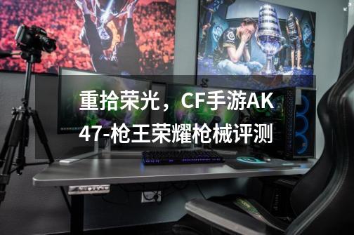 重拾荣光,CF手游AK47-枪王荣耀枪械评测-第1张-游戏资讯-龙启网络