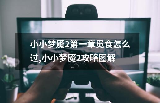 小小梦魇2第一章觅食怎么过,小小梦魇2攻略图解-第1张-游戏资讯-龙启网络