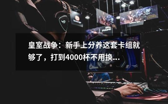 皇室战争:新手上分养这套卡组就够了,打到4000杯不用换!-第1张-游戏资讯-龙启网络