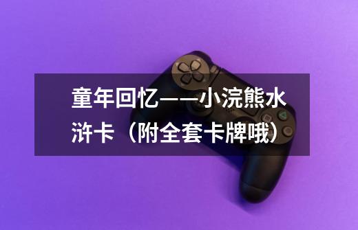 童年回忆——小浣熊水浒卡(附全套卡牌哦)-第1张-游戏资讯-龙启网络