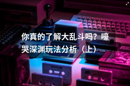 你真的了解大乱斗吗?嚎哭深渊玩法分析(上)-第1张-游戏资讯-龙启网络