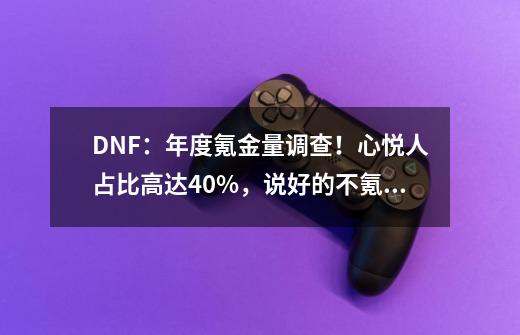 DNF：年度氪金量调查！心悦人占比高达40%，说好的不氪金呢？-第1张-游戏资讯-龙启网络