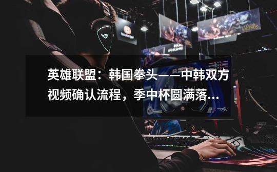 英雄联盟:韩国拳头——中韩双方视频确认流程,季中杯圆满落幕-第1张-游戏资讯-龙启网络