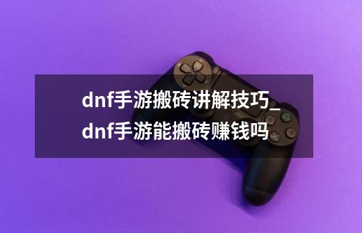 dnf手游搬砖讲解技巧_dnf手游能搬砖赚钱吗-第1张-游戏资讯-龙启网络