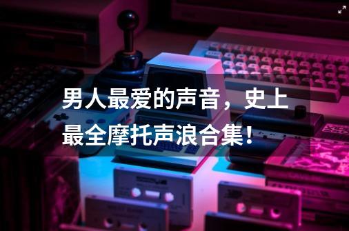 男人最爱的声音,史上最全摩托声浪合集!-第1张-游戏资讯-龙启网络