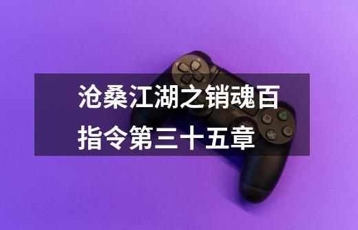 沧桑江湖之销魂百指令第三十五章-第1张-游戏资讯-龙启网络