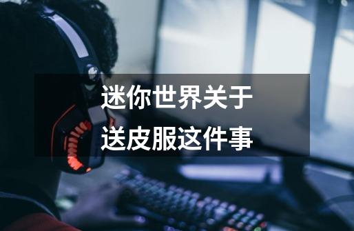 迷你世界关于送皮服这件事-第1张-游戏资讯-龙启网络