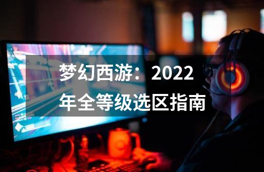 梦幻西游:2022年全等级选区指南-第1张-游戏资讯-龙启网络
