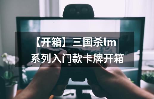 【开箱】三国杀lm系列入门款卡牌开箱-第1张-游戏资讯-龙启网络