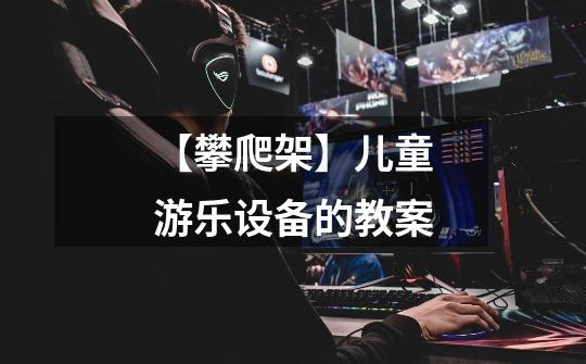 【攀爬架】儿童游乐设备的教案-第1张-游戏资讯-龙启网络
