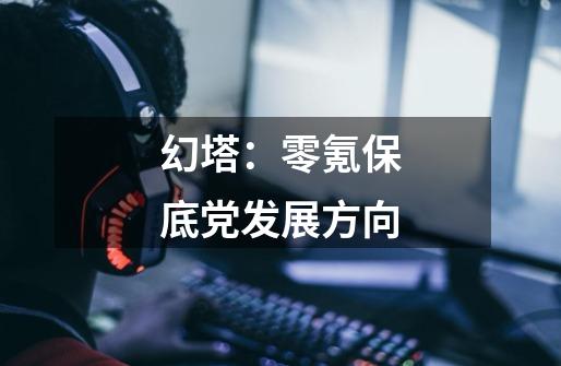 幻塔:零氪保底党发展方向-第1张-游戏资讯-龙启网络
