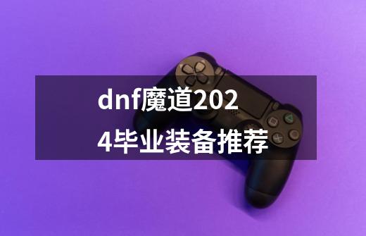 dnf魔道2024毕业装备推荐-第1张-游戏资讯-龙启网络