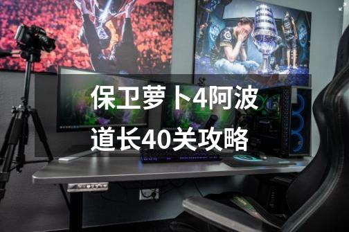 保卫萝卜4阿波道长40关攻略-第1张-游戏资讯-龙启网络