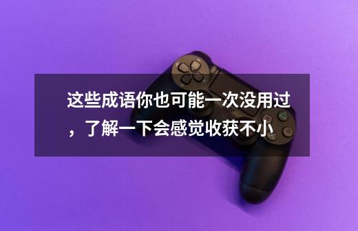 这些成语你也可能一次没用过,了解一下会感觉收获不小-第1张-游戏资讯-龙启网络