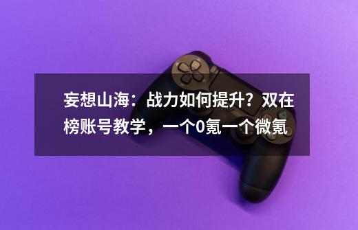 妄想山海:战力如何提升?双在榜账号教学,一个0氪一个微氪-第1张-游戏资讯-龙启网络