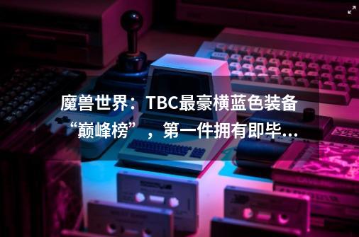 魔兽世界：TBC最豪横蓝色装备“巅峰榜”，第一件拥有即毕业-第1张-游戏资讯-龙启网络