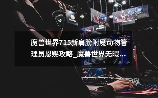 魔兽世界7.15新肩膀附魔动物管理员恩赐攻略_魔兽世界无暇战斗石怎么用-第1张-游戏资讯-龙启网络