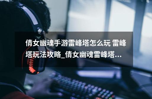倩女幽魂手游雷峰塔怎么玩 雷峰塔玩法攻略_倩女幽魂雷峰塔多少层-第1张-游戏资讯-龙启网络