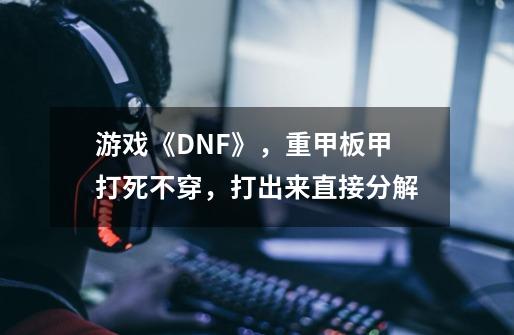 游戏《DNF》,重甲板甲打死不穿,打出来直接分解-第1张-游戏资讯-龙启网络